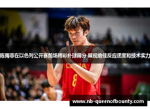 陈雨菲在以色列公开赛前场精彩扑球得分 展现绝佳反应速度和技术实力