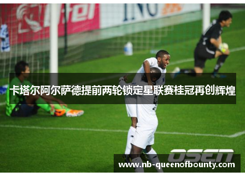 卡塔尔阿尔萨德提前两轮锁定星联赛桂冠再创辉煌 卡塔尔阿尔萨德提前两轮锁定星联赛桂冠再创辉煌
