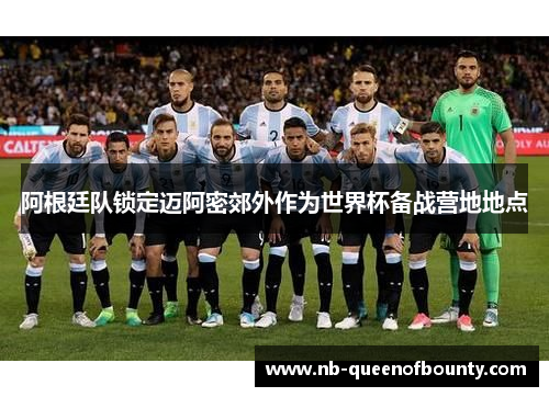 阿根廷队锁定迈阿密郊外作为世界杯备战营地地点 阿根廷队锁定迈阿密郊外作为世界杯备战营地地点