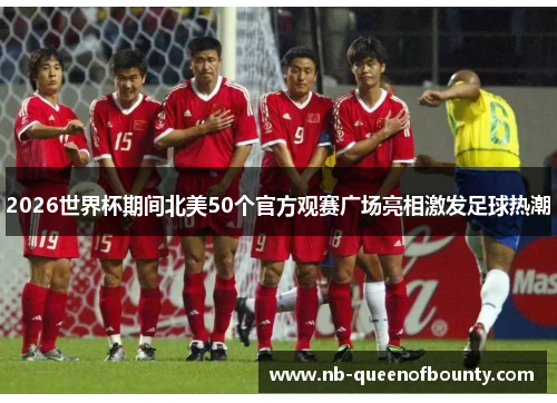2026世界杯期间北美50个官方观赛广场亮相激发足球热潮 2026世界杯期间北美50个官方观赛广场亮相激发足球热潮